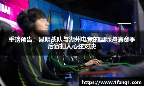 重磅预告：昆明战队与湖州电竞的国际邀请赛季后赛扣人心弦对决